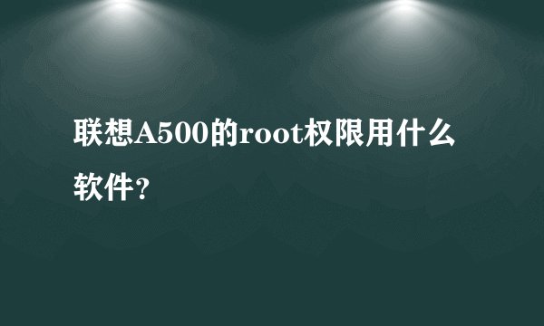 联想A500的root权限用什么软件?