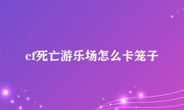 cf死亡游乐场怎么卡笼子