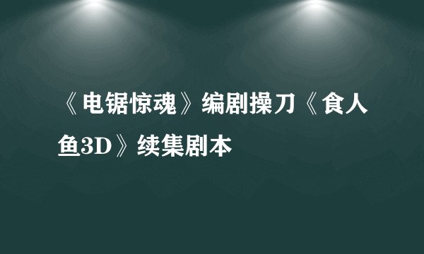 《电锯惊魂》编剧操刀《食人鱼3D》续集剧本