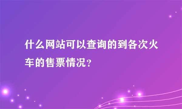 什么网站可以查询的到各次火车的售票情况？