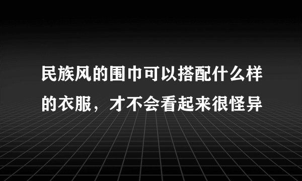 民族风的围巾可以搭配什么样的衣服，才不会看起来很怪异
