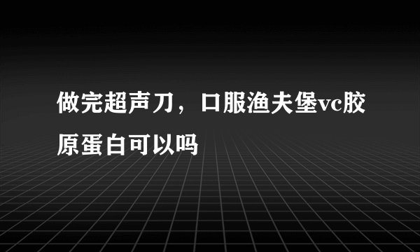 做完超声刀，口服渔夫堡vc胶原蛋白可以吗