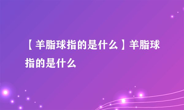【羊脂球指的是什么】羊脂球指的是什么