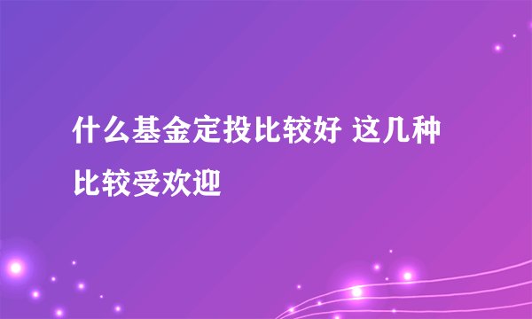 什么基金定投比较好 这几种比较受欢迎