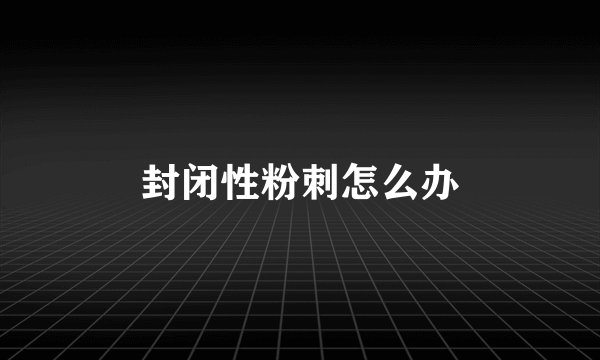 封闭性粉刺怎么办