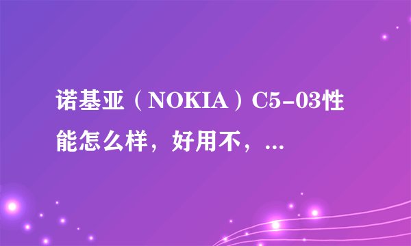 诺基亚（NOKIA）C5-03性能怎么样，好用不，想买一台