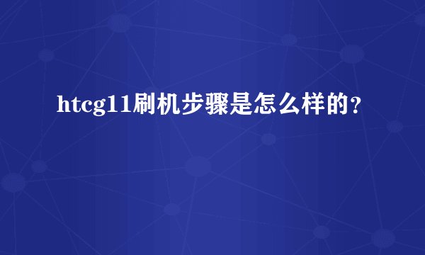htcg11刷机步骤是怎么样的?