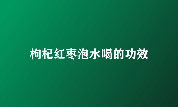 枸杞红枣泡水喝的功效