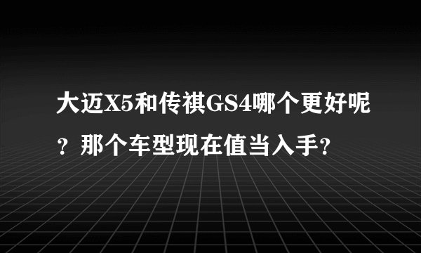 大迈X5和传祺GS4哪个更好呢？那个车型现在值当入手？