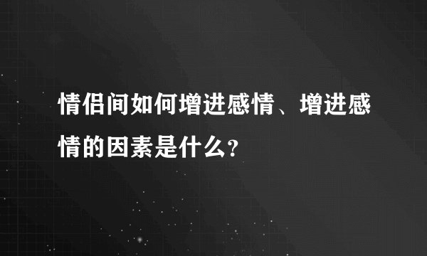 情侣间如何增进感情、增进感情的因素是什么？