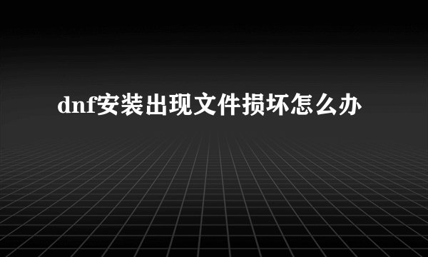 dnf安装出现文件损坏怎么办