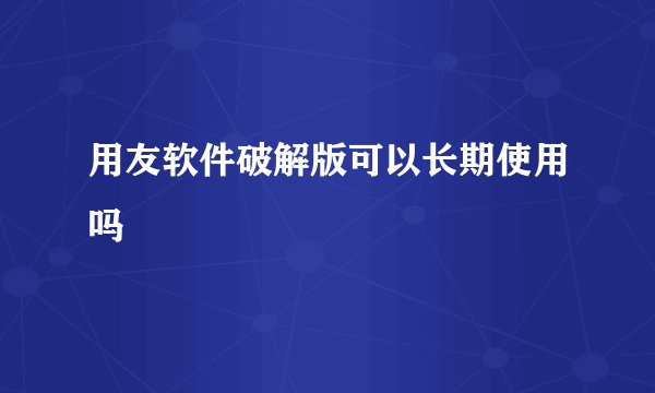 用友软件破解版可以长期使用吗