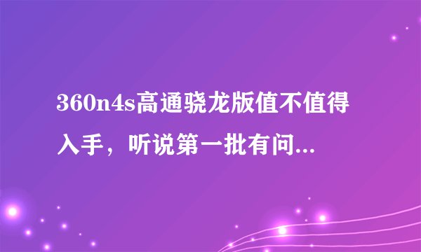 360n4s高通骁龙版值不值得入手，听说第一批有问题那么以后的几批会有问题么求详细解答