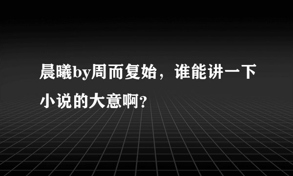 晨曦by周而复始，谁能讲一下小说的大意啊？