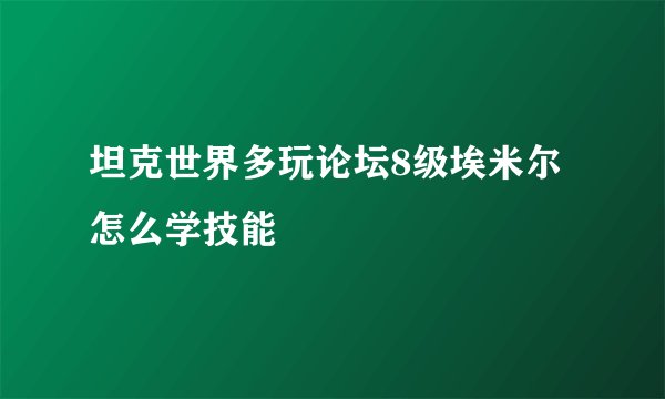 坦克世界多玩论坛8级埃米尔怎么学技能