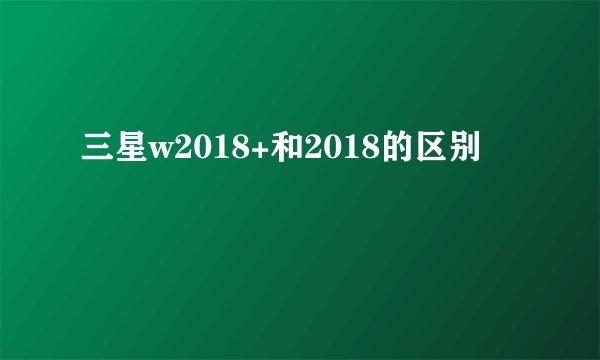 三星w2018+和2018的区别