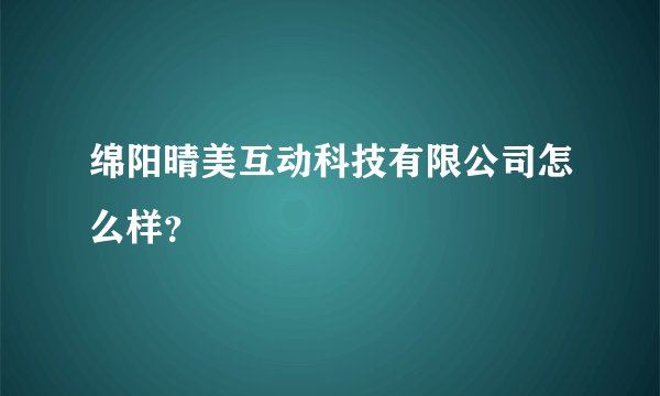 绵阳晴美互动科技有限公司怎么样?
