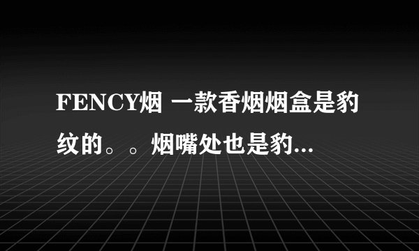 FENCY烟 一款香烟烟盒是豹纹的。。烟嘴处也是豹...
