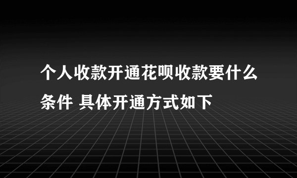 个人收款开通花呗收款要什么条件 具体开通方式如下