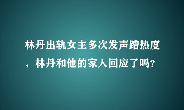 林丹出轨女主多次发声蹭热度,林丹和他的家人回应了吗?