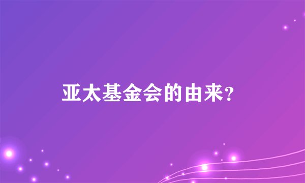 亚太基金会的由来？