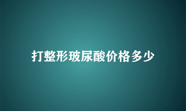 打整形玻尿酸价格多少
