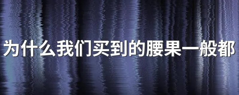 为什么我们买到的腰果一般都是没有壳 腰果是什么