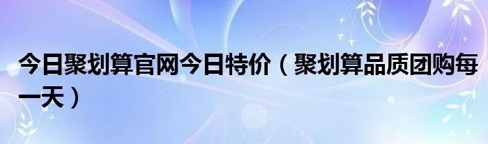 今日聚划算官网今日特价（聚划算品质团购每一天）