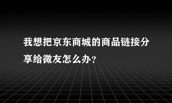 我想把京东商城的商品链接分享给微友怎么办？
