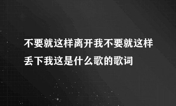 不要就这样离开我不要就这样丢下我这是什么歌的歌词