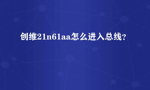 创维21n61aa怎么进入总线？