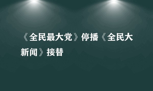 《全民最大党》停播《全民大新闻》接替