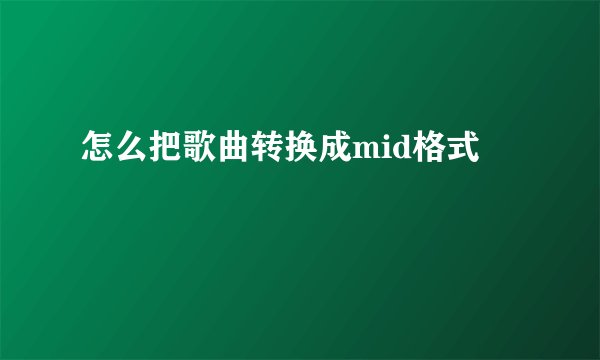 怎么把歌曲转换成mid格式