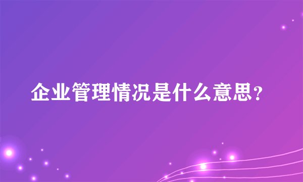 企业管理情况是什么意思？