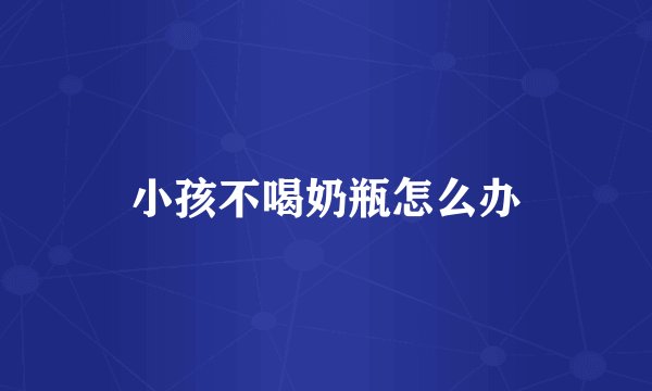 小孩不喝奶瓶怎么办