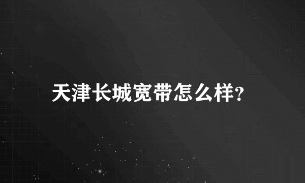 天津长城宽带怎么样？