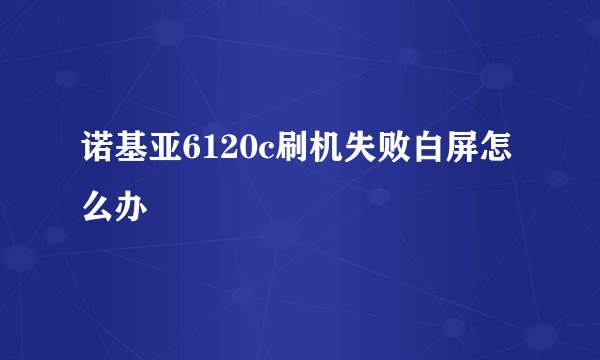 诺基亚6120c刷机失败白屏怎么办