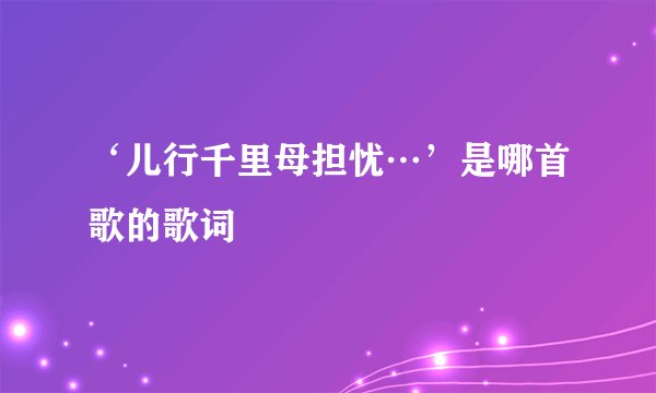 ‘儿行千里母担忧…’是哪首歌的歌词