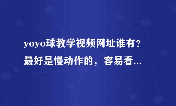 yoyo球教学视频网址谁有？最好是慢动作的，容易看得懂的。