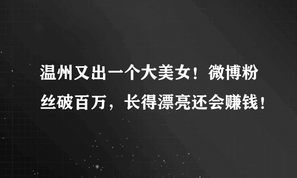 温州又出一个大美女！微博粉丝破百万，长得漂亮还会赚钱！