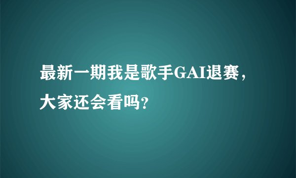 最新一期我是歌手GAI退赛，大家还会看吗？