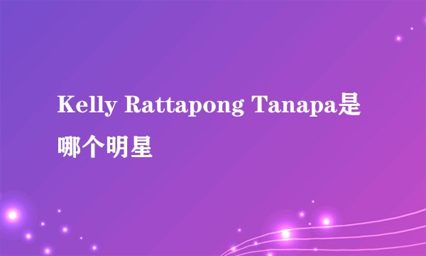 Kelly Rattapong Tanapa是哪个明星