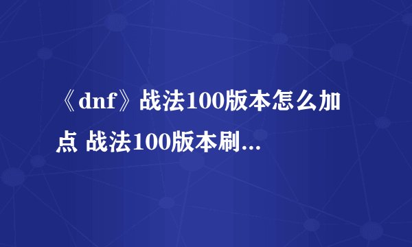 《dnf》战法100版本怎么加点 战法100版本刷图加点推荐 dnf战法加点