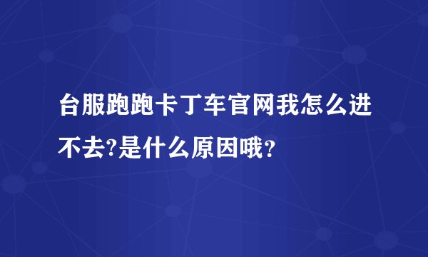台服跑跑卡丁车官网我怎么进不去?是什么原因哦？