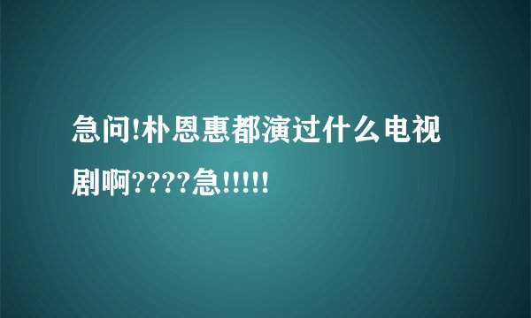 急问!朴恩惠都演过什么电视剧啊????急!!!!!