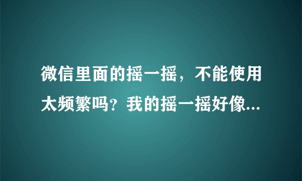 微信里面的摇一摇,不能使用太频繁吗?我的摇一摇好像被屏蔽了,每天都是那几个人?一天能摇几次呢?