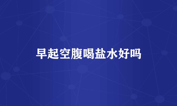 早起空腹喝盐水好吗