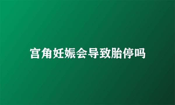 宫角妊娠会导致胎停吗