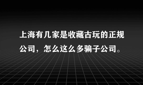 上海有几家是收藏古玩的正规公司，怎么这么多骗子公司。