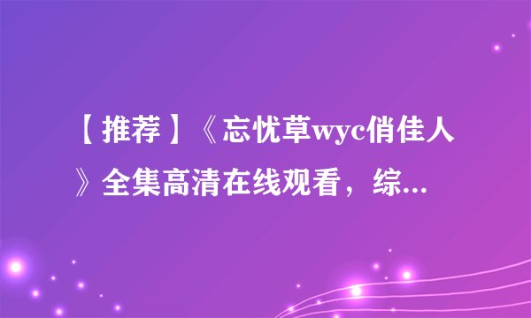 【推荐】《忘忧草wyc俏佳人》全集高清在线观看，综艺免费下载不容错过！